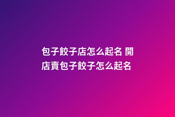 包子餃子店怎么起名 開店賣包子餃子怎么起名-第1張-店鋪起名-玄機派